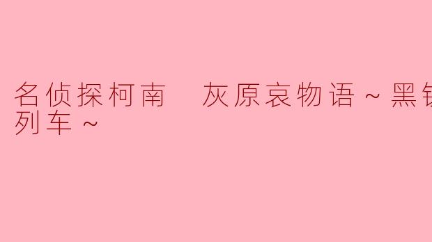 神秘列车上的命运交响：《黑铁的神秘列车》与灰原哀的救赎之旅